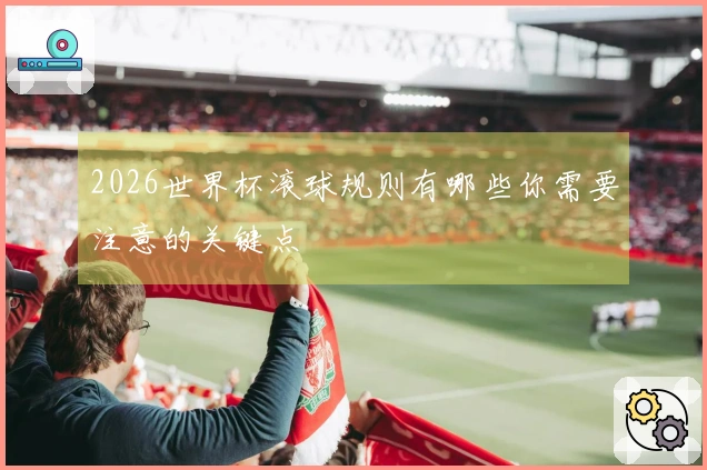 2026世界杯滚球规则有哪些你需要注意的关键点