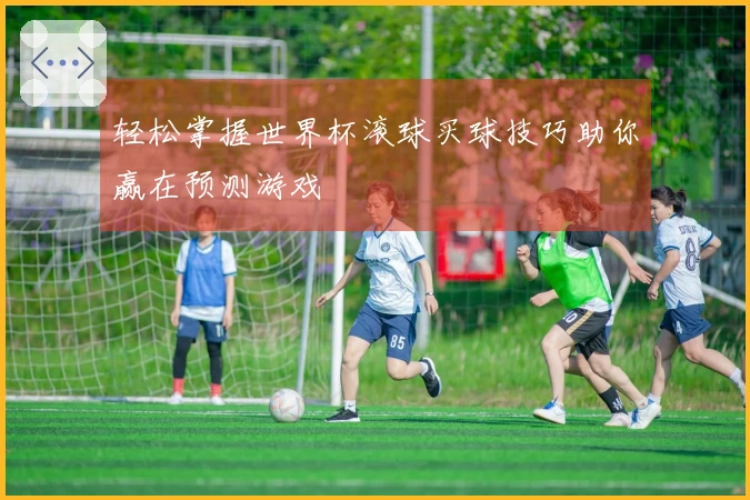 轻松掌握世界杯滚球买球技巧助你赢在预测游戏