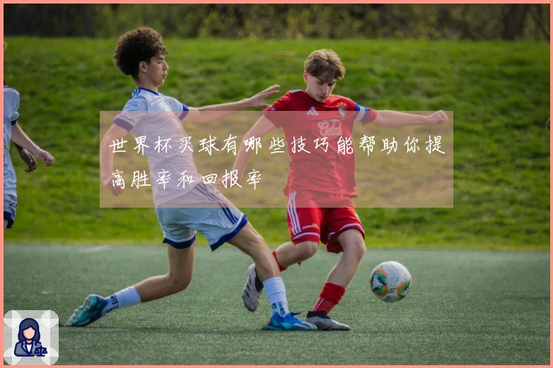 世界杯买球有哪些技巧能帮助你提高胜率和回报率