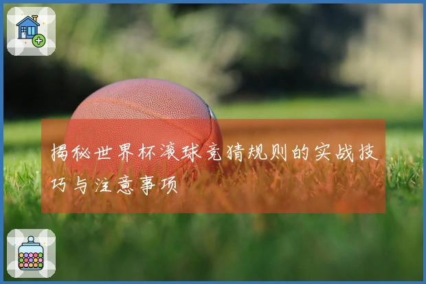 揭秘世界杯滚球竞猜规则的实战技巧与注意事项