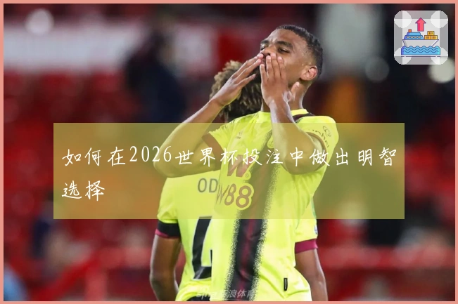 如何在2026世界杯投注中做出明智选择
