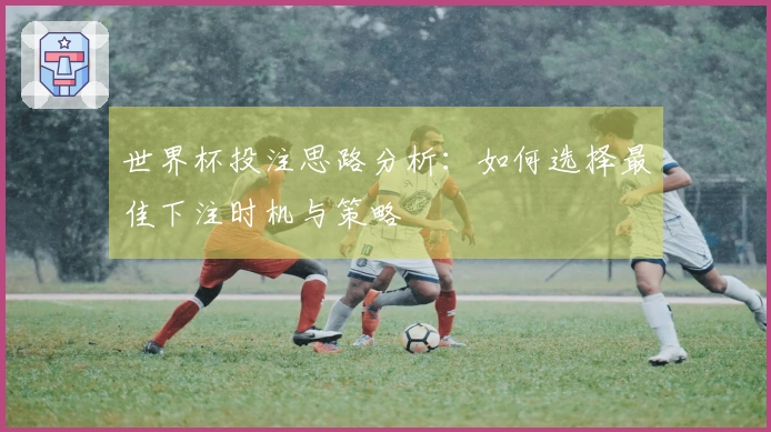 世界杯投注思路分析：如何选择最佳下注时机与策略